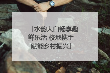 水韵大白畅享趣鲜乐活 校地携手赋能乡村振兴