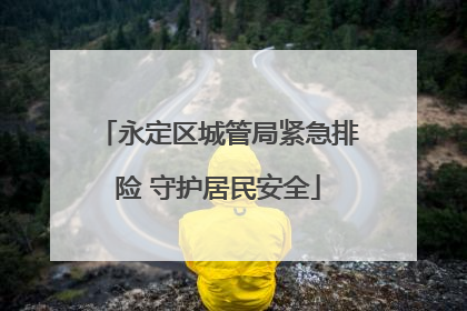 永定区城管局紧急排险 守护居民安全