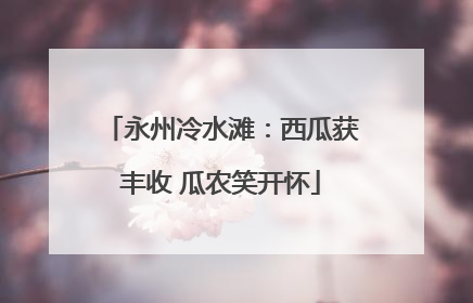 永州冷水滩：西瓜获丰收 瓜农笑开怀