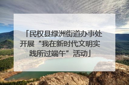民权县绿洲街道办事处开展“我在新时代文明实践所过端午”活动