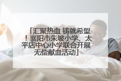 汇聚热血 铸就希望！襄阳市朱坡小学、太平店中心小学联合开展无偿献血活动