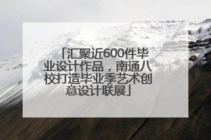 汇聚近600件毕业设计作品，南通八校打造毕业季艺术创意设计联展