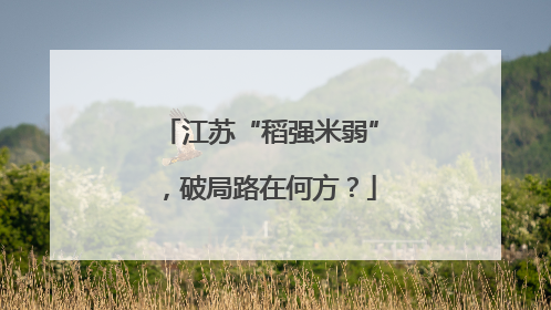 江苏“稻强米弱”，破局路在何方？