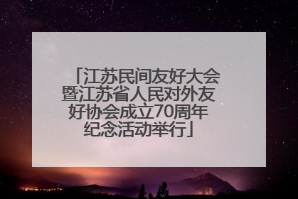 江苏民间友好大会暨江苏省人民对外友好协会成立70周年纪念活动举行