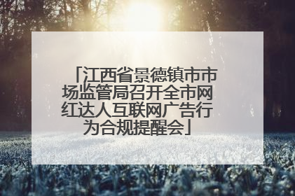 江西省景德镇市市场监管局召开全市网红达人互联网广告行为合规提醒会