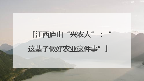 江西庐山“兴农人”：“这辈子做好农业这件事”