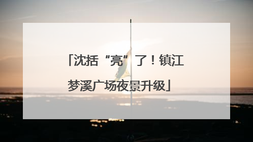 沈括“亮”了！镇江梦溪广场夜景升级