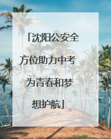 沈阳公安全方位助力中考 为青春和梦想护航