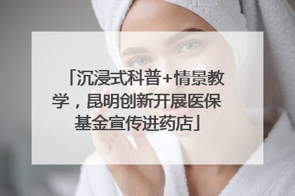 沉浸式科普+情景教学，昆明创新开展医保基金宣传进药店