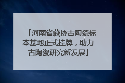 河南省藏协古陶瓷标本基地正式挂牌，助力古陶瓷研究新发展
