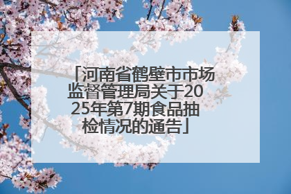 河南省鹤壁市市场监督管理局关于2025年第7期食品抽检情况的通告