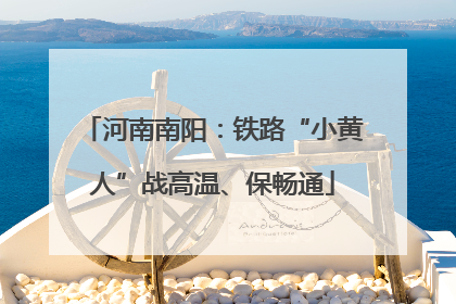 河南南阳：铁路“小黄人”战高温、保畅通