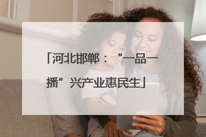 河北邯郸：“一品一播”兴产业惠民生