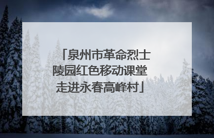 泉州市革命烈士陵园红色移动课堂走进永春高峰村