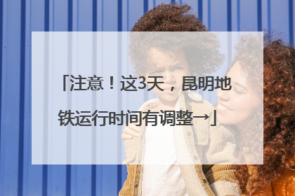 注意！这3天，昆明地铁运行时间有调整→