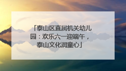 泰山区直属机关幼儿园：欢乐六一迎端午，泰山文化润童心