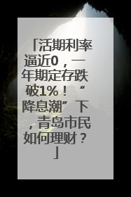 活期利率逼近0，一年期定存跌破1%！“降息潮”下，青岛市民如何理财？