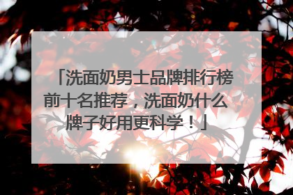 洗面奶男士品牌排行榜前十名推荐，洗面奶什么牌子好用更科学！