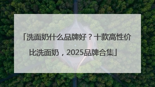 洗面奶什么品牌好？十款高性价比洗面奶，2025品牌合集