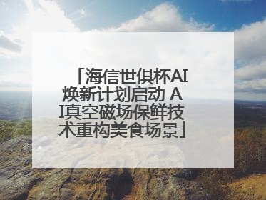 海信世俱杯AI焕新计划启动 AI真空磁场保鲜技术重构美食场景