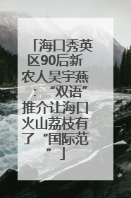 海口秀英区90后新农人吴宇燕：“双语”推介让海口火山荔枝有了“国际范”