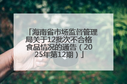 海南省市场监督管理局关于12批次不合格食品情况的通告（2025年第12期）