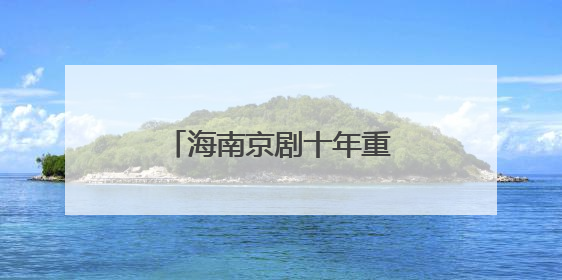 海南京剧十年重燃“烟火气” 筑就文化新生态