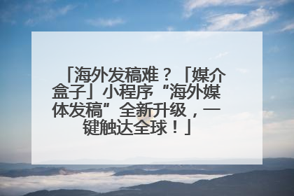 海外发稿难？「媒介盒子」小程序“海外媒体发稿”全新升级，一键触达全球！