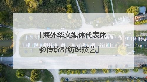 海外华文媒体代表体验传统棉纺织技艺