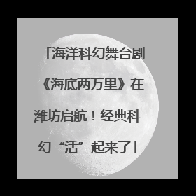 海洋科幻舞台剧《海底两万里》在潍坊启航！经典科幻“活”起来了