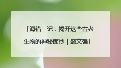 海错三记：揭开这些古老生物的神秘面纱｜盛文强