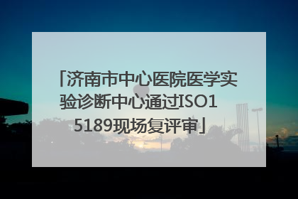 济南市中心医院医学实验诊断中心通过ISO15189现场复评审