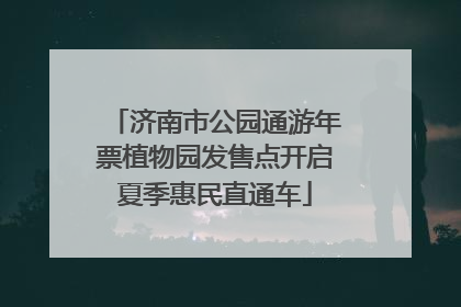 济南市公园通游年票植物园发售点开启夏季惠民直通车