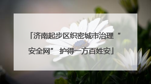 济南起步区织密城市治理“安全网” 护得一方百姓安