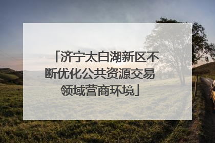 济宁太白湖新区不断优化公共资源交易领域营商环境