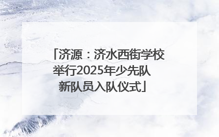 济源：济水西街学校举行2025年少先队新队员入队仪式