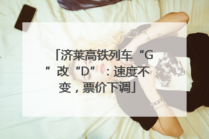 济莱高铁列车“G”改“D”：速度不变，票价下调