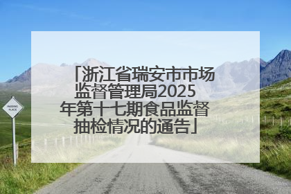 浙江省瑞安市市场监督管理局2025年第十七期食品监督抽检情况的通告
