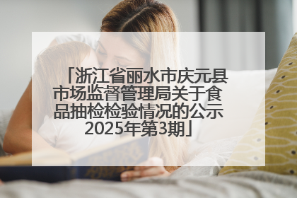 浙江省丽水市庆元县市场监督管理局关于食品抽检检验情况的公示2025年第3期