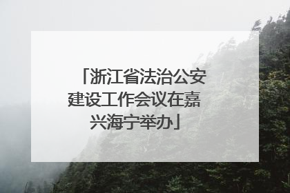 浙江省法治公安建设工作会议在嘉兴海宁举办