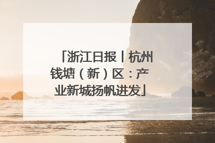 浙江日报丨杭州钱塘（新）区：产业新城扬帆进发