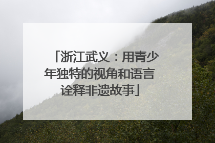 浙江武义：用青少年独特的视角和语言诠释非遗故事