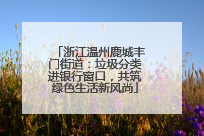 浙江温州鹿城丰门街道：垃圾分类进银行窗口，共筑绿色生活新风尚