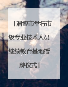 淄博市举行市级专业技术人员继续教育基地授牌仪式