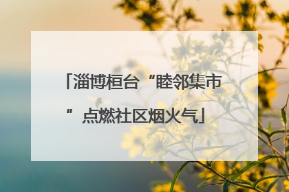淄博桓台“睦邻集市”点燃社区烟火气