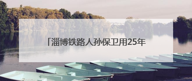淄博铁路人孙保卫用25年，把承诺活成岁月里的光