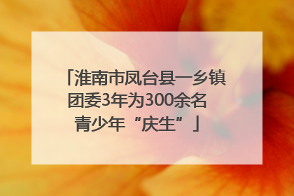 淮南市凤台县一乡镇团委3年为300余名青少年“庆生”