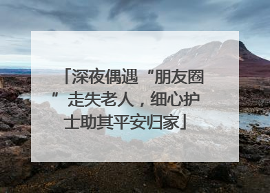 深夜偶遇“朋友圈”走失老人，细心护士助其平安归家