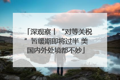 深观察丨“对等关税”暂缓期即将过半 美国内外处境都不妙
