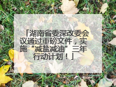 湖南省委深改委会议通过重磅文件，实施“减盐减油”三年行动计划！